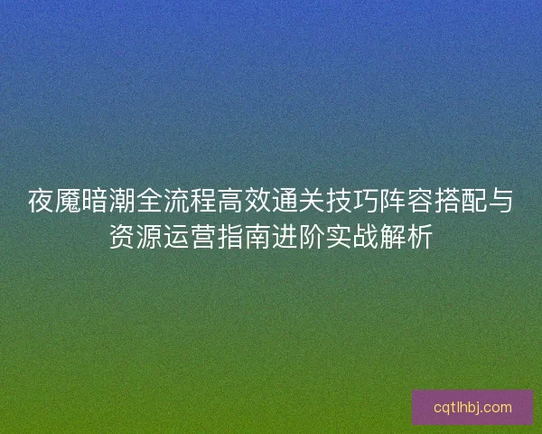 夜魇暗潮全流程高效通关技巧阵容搭配与资源运营指南进阶实战解析