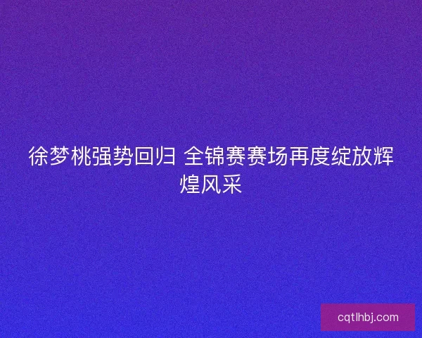 徐梦桃强势回归 全锦赛赛场再度绽放辉煌风采