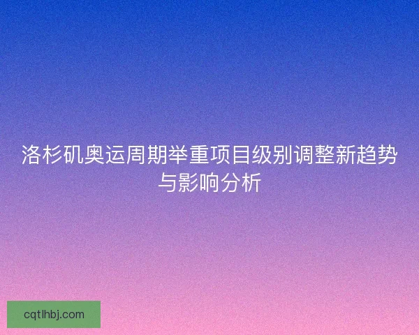 洛杉矶奥运周期举重项目级别调整新趋势与影响分析
